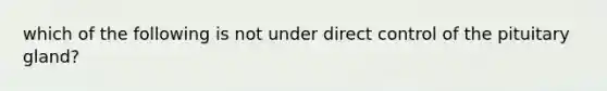 which of the following is not under direct control of the pituitary gland?