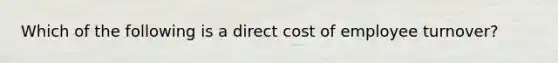 Which of the following is a direct cost of employee turnover?