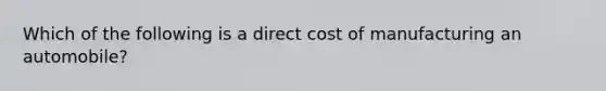 Which of the following is a direct cost of manufacturing an automobile?