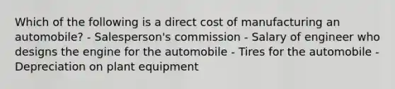 Which of the following is a direct cost of manufacturing an automobile? - Salesperson's commission - Salary of engineer who designs the engine for the automobile - Tires for the automobile - Depreciation on plant equipment