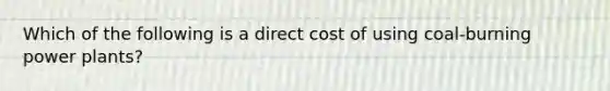 Which of the following is a direct cost of using coal-burning power plants?