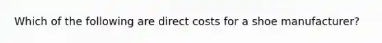 Which of the following are direct costs for a shoe manufacturer?