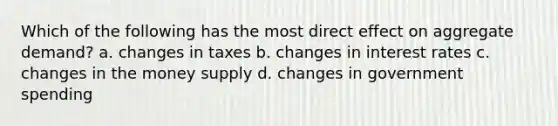 Which of the following has the most direct effect on aggregate demand? a. changes in taxes b. changes in interest rates c. changes in the money supply d. changes in government spending