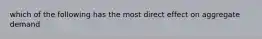 which of the following has the most direct effect on aggregate demand