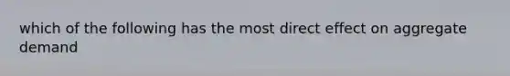 which of the following has the most direct effect on aggregate demand