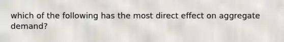 which of the following has the most direct effect on aggregate demand?