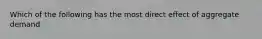 Which of the following has the most direct effect of aggregate demand