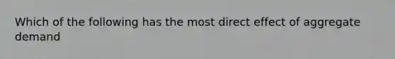 Which of the following has the most direct effect of aggregate demand