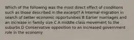 Which of the following was the most direct effect of conditions such as those described in the excerpt? A Internal migration in search of better economic opportunities B Earlier marriages and an increase in family size C A middle-class movement to the suburbs D Conservative opposition to an increased government role in the economy