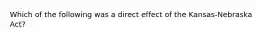 Which of the following was a direct effect of the Kansas-Nebraska Act?