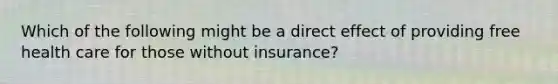 Which of the following might be a direct effect of providing free health care for those without insurance?