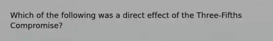 Which of the following was a direct effect of the Three-Fifths Compromise?