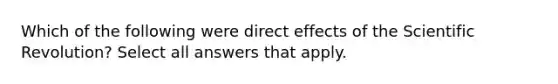 Which of the following were direct effects of the Scientific Revolution? Select all answers that apply.