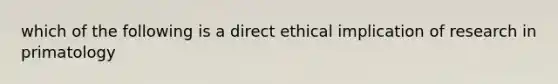 which of the following is a direct ethical implication of research in primatology