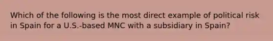 Which of the following is the most direct example of political risk in Spain for a U.S.-based MNC with a subsidiary in Spain?