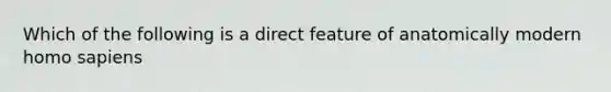 Which of the following is a direct feature of anatomically modern homo sapiens