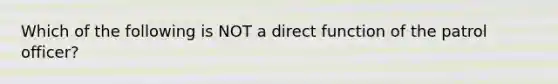 Which of the following is NOT a direct function of the patrol officer?