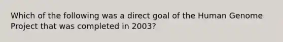 Which of the following was a direct goal of the Human Genome Project that was completed in 2003?