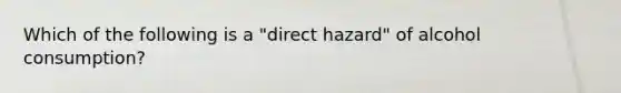 Which of the following is a "direct hazard" of alcohol consumption?