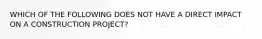 WHICH OF THE FOLLOWING DOES NOT HAVE A DIRECT IMPACT ON A CONSTRUCTION PROJECT?