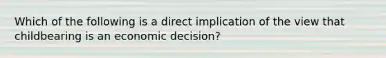 Which of the following is a direct implication of the view that childbearing is an economic decision?