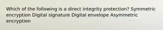 Which of the following is a direct integrity protection? Symmetric encryption Digital signature Digital envelope Asymmetric encryption