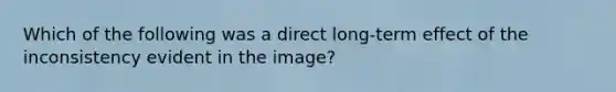 Which of the following was a direct long-term effect of the inconsistency evident in the image?