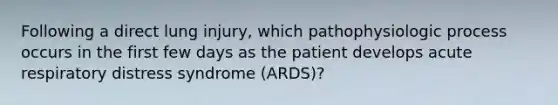 Following a direct lung injury, which pathophysiologic process occurs in the first few days as the patient develops acute respiratory distress syndrome (ARDS)?