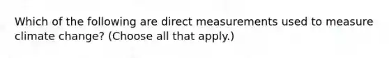 Which of the following are direct measurements used to measure climate change? (Choose all that apply.)