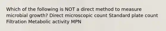 Which of the following is NOT a direct method to measure microbial growth? Direct microscopic count Standard plate count Filtration Metabolic activity MPN