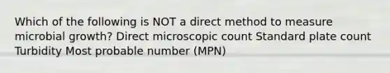 Which of the following is NOT a direct method to measure microbial growth? Direct microscopic count Standard plate count Turbidity Most probable number (MPN)