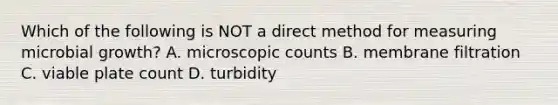 Which of the following is NOT a direct method for measuring microbial growth? A. microscopic counts B. membrane filtration C. viable plate count D. turbidity