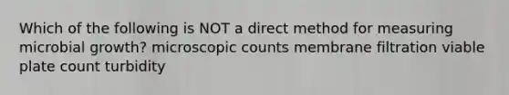 Which of the following is NOT a direct method for measuring microbial growth? microscopic counts membrane filtration viable plate count turbidity