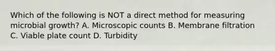 Which of the following is NOT a direct method for measuring microbial growth? A. Microscopic counts B. Membrane filtration C. Viable plate count D. Turbidity