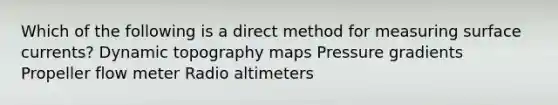 Which of the following is a direct method for measuring surface currents? Dynamic topography maps Pressure gradients Propeller flow meter Radio altimeters