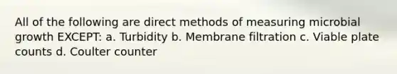 All of the following are direct methods of measuring microbial growth EXCEPT: a. Turbidity b. Membrane filtration c. Viable plate counts d. Coulter counter