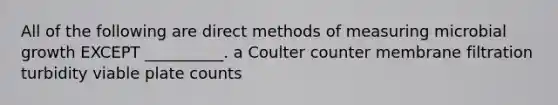 All of the following are direct methods of measuring microbial growth EXCEPT __________. a Coulter counter membrane filtration turbidity viable plate counts