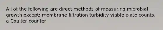 All of the following are direct methods of measuring microbial growth except: membrane filtration turbidity viable plate counts. a Coulter counter