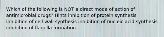 Which of the following is NOT a direct mode of action of antimicrobial drugs? Hints inhibition of protein synthesis inhibition of cell wall synthesis inhibition of nucleic acid synthesis inhibition of flagella formation