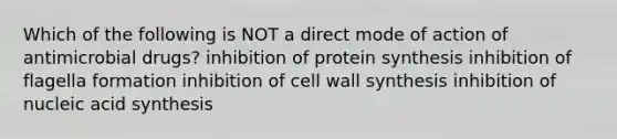 Which of the following is NOT a direct mode of action of antimicrobial drugs? inhibition of protein synthesis inhibition of flagella formation inhibition of cell wall synthesis inhibition of nucleic acid synthesis