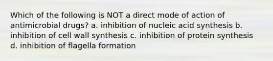 Which of the following is NOT a direct mode of action of antimicrobial drugs? a. inhibition of nucleic acid synthesis b. inhibition of cell wall synthesis c. inhibition of protein synthesis d. inhibition of flagella formation