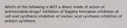 Which of the following is NOT a direct mode of action of antimicrobial drugs? inhibition of flagella formation inhibition of cell wall synthesis inhibition of nucleic acid synthesis inhibition of protein synthesis