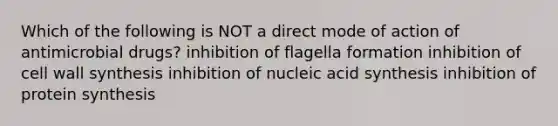 Which of the following is NOT a direct mode of action of antimicrobial drugs? inhibition of flagella formation inhibition of cell wall synthesis inhibition of nucleic acid synthesis inhibition of protein synthesis