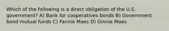 Which of the following is a direct obligation of the U.S. government? A) Bank for cooperatives bonds B) Government bond mutual funds C) Fannie Maes D) Ginnie Maes