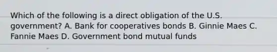 Which of the following is a direct obligation of the U.S. government? A. Bank for cooperatives bonds B. Ginnie Maes C. Fannie Maes D. Government bond mutual funds