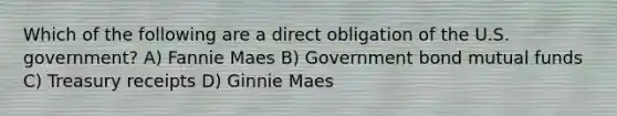 Which of the following are a direct obligation of the U.S. government? A) Fannie Maes B) Government bond mutual funds C) Treasury receipts D) Ginnie Maes