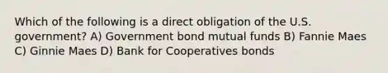 Which of the following is a direct obligation of the U.S. government? A) Government bond mutual funds B) Fannie Maes C) Ginnie Maes D) Bank for Cooperatives bonds