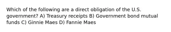 Which of the following are a direct obligation of the U.S. government? A) Treasury receipts B) Government bond mutual funds C) Ginnie Maes D) Fannie Maes