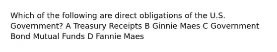 Which of the following are direct obligations of the U.S. Government? A Treasury Receipts B Ginnie Maes C Government Bond Mutual Funds D Fannie Maes