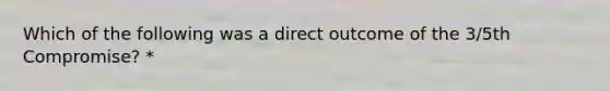 Which of the following was a direct outcome of the 3/5th Compromise? *